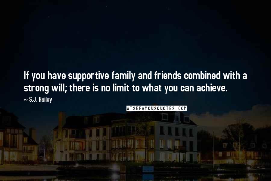 S.J. Hailey Quotes: If you have supportive family and friends combined with a strong will; there is no limit to what you can achieve.