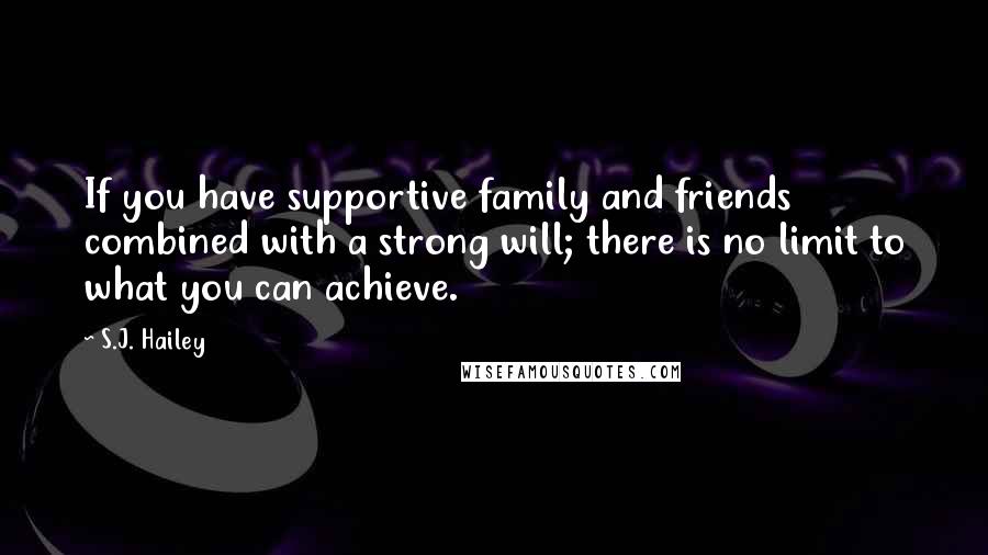 S.J. Hailey Quotes: If you have supportive family and friends combined with a strong will; there is no limit to what you can achieve.