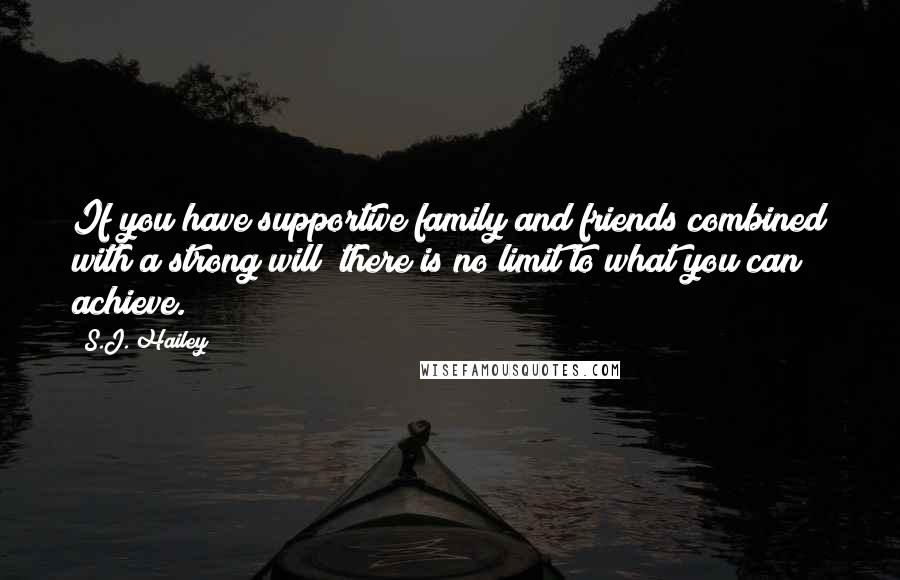 S.J. Hailey Quotes: If you have supportive family and friends combined with a strong will; there is no limit to what you can achieve.