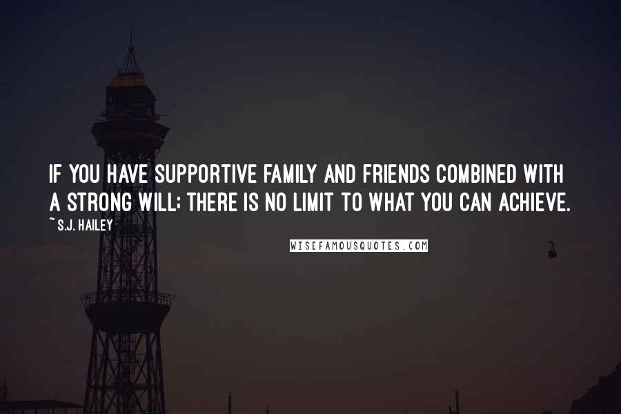 S.J. Hailey Quotes: If you have supportive family and friends combined with a strong will; there is no limit to what you can achieve.