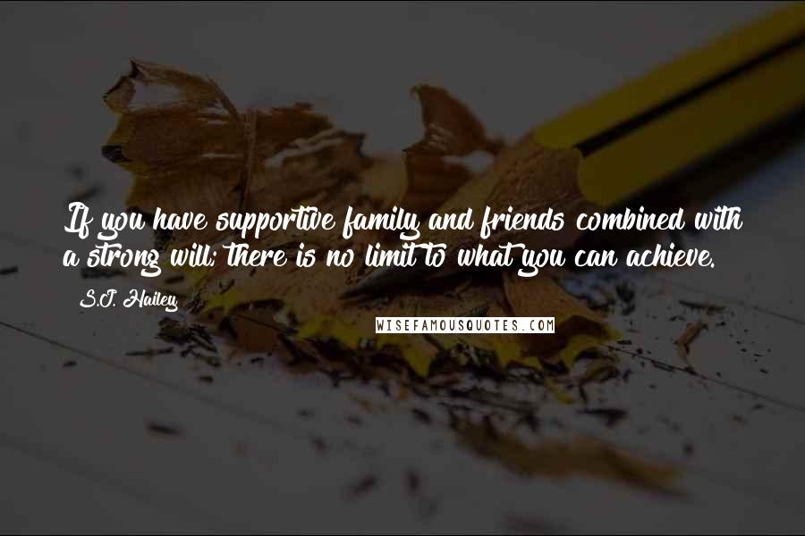 S.J. Hailey Quotes: If you have supportive family and friends combined with a strong will; there is no limit to what you can achieve.