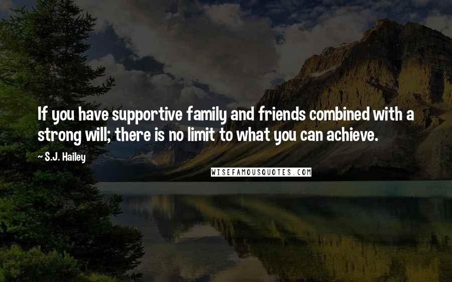 S.J. Hailey Quotes: If you have supportive family and friends combined with a strong will; there is no limit to what you can achieve.