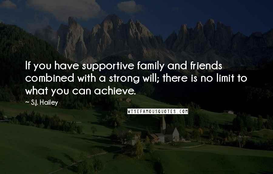 S.J. Hailey Quotes: If you have supportive family and friends combined with a strong will; there is no limit to what you can achieve.