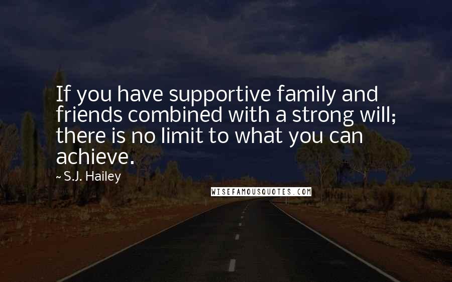 S.J. Hailey Quotes: If you have supportive family and friends combined with a strong will; there is no limit to what you can achieve.