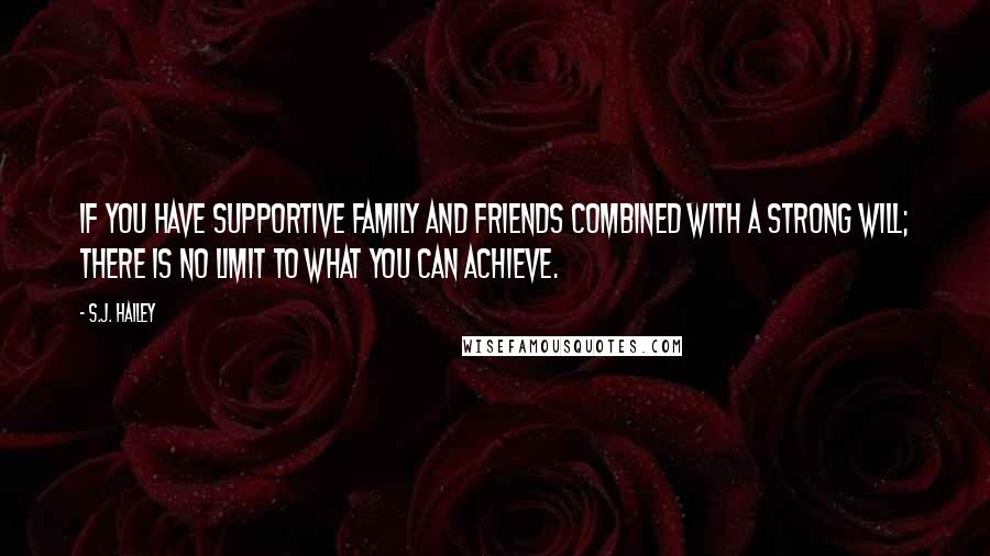 S.J. Hailey Quotes: If you have supportive family and friends combined with a strong will; there is no limit to what you can achieve.