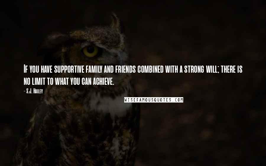 S.J. Hailey Quotes: If you have supportive family and friends combined with a strong will; there is no limit to what you can achieve.