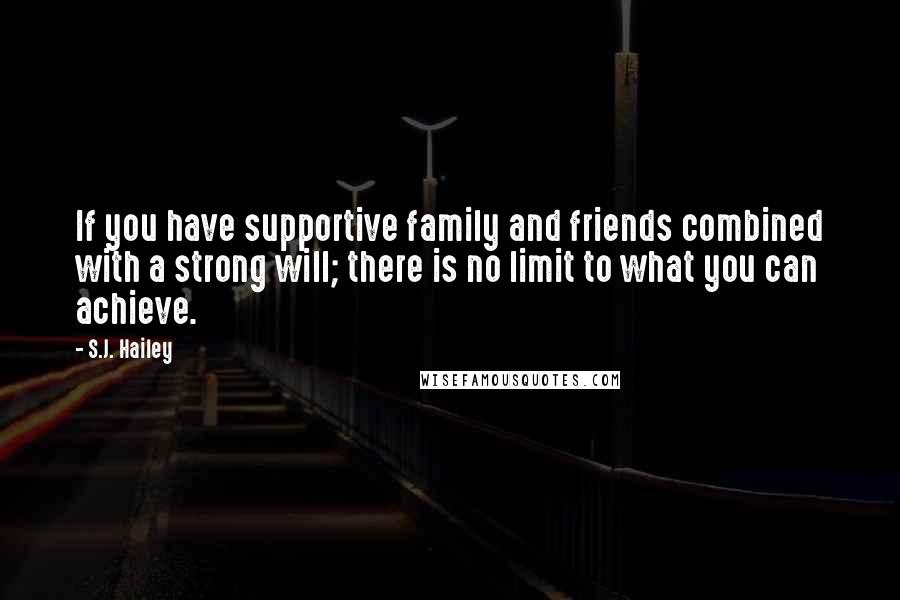 S.J. Hailey Quotes: If you have supportive family and friends combined with a strong will; there is no limit to what you can achieve.