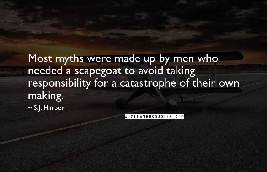 S.J. Harper Quotes: Most myths were made up by men who needed a scapegoat to avoid taking responsibility for a catastrophe of their own making.