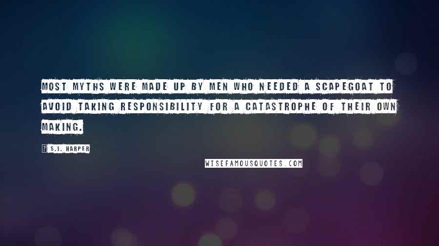 S.J. Harper Quotes: Most myths were made up by men who needed a scapegoat to avoid taking responsibility for a catastrophe of their own making.