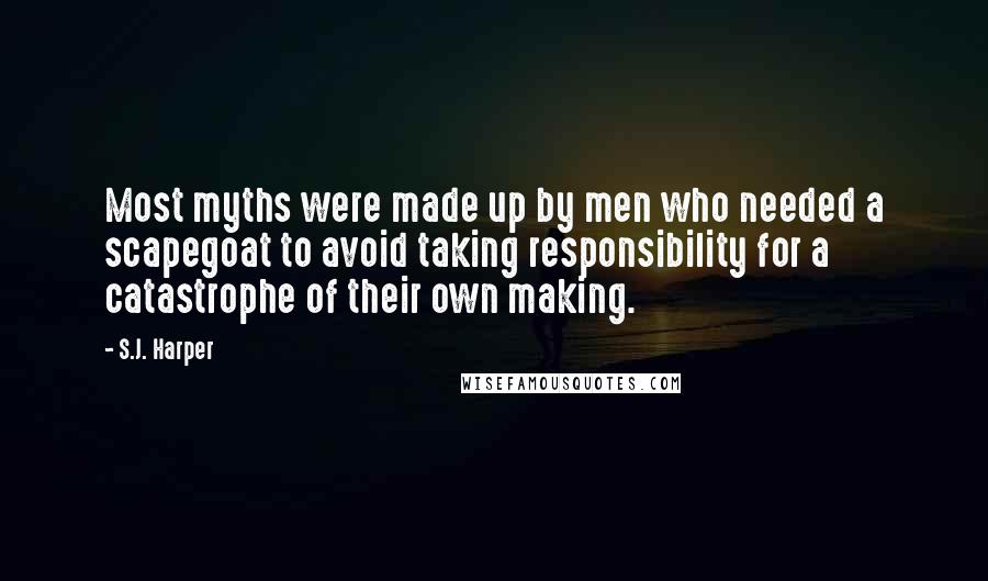 S.J. Harper Quotes: Most myths were made up by men who needed a scapegoat to avoid taking responsibility for a catastrophe of their own making.