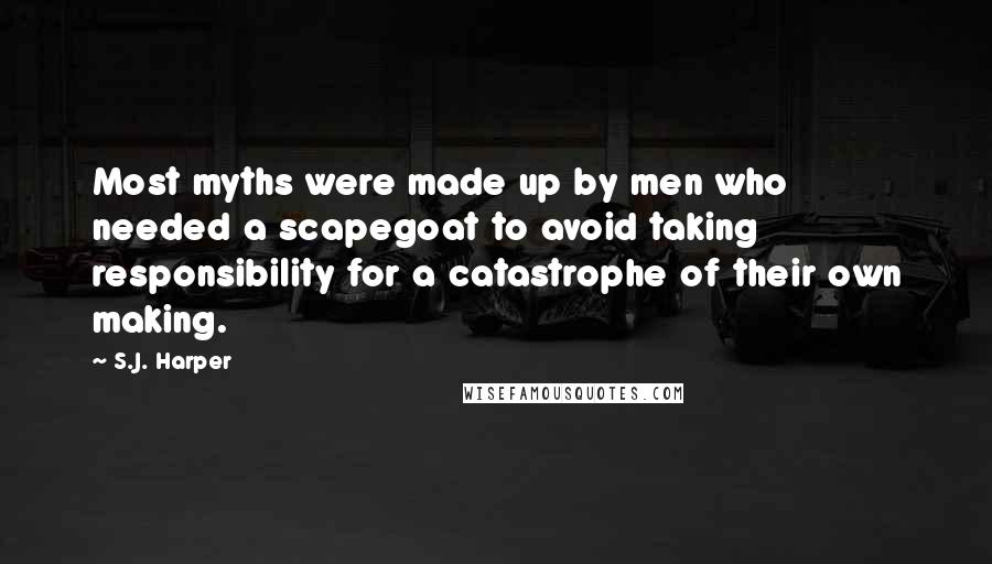 S.J. Harper Quotes: Most myths were made up by men who needed a scapegoat to avoid taking responsibility for a catastrophe of their own making.