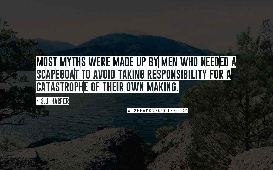 S.J. Harper Quotes: Most myths were made up by men who needed a scapegoat to avoid taking responsibility for a catastrophe of their own making.