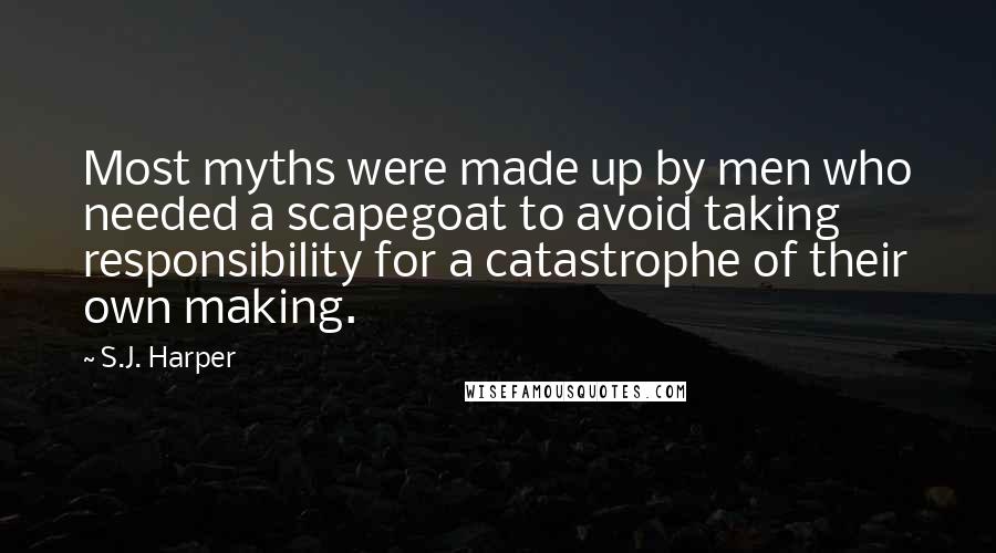 S.J. Harper Quotes: Most myths were made up by men who needed a scapegoat to avoid taking responsibility for a catastrophe of their own making.