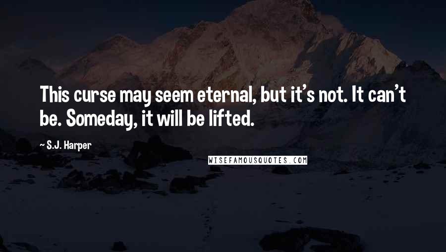 S.J. Harper Quotes: This curse may seem eternal, but it's not. It can't be. Someday, it will be lifted.