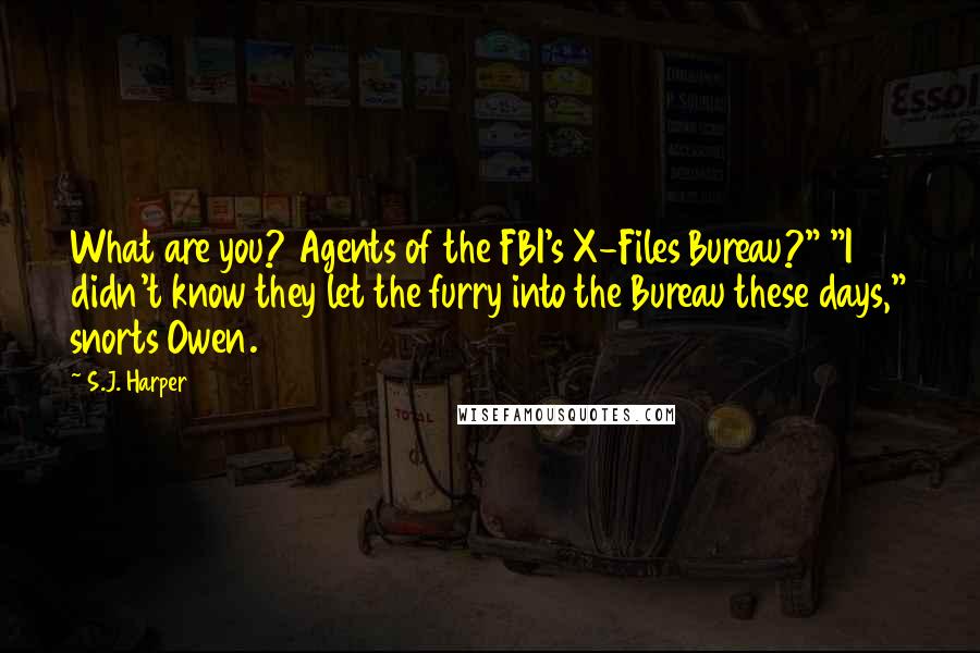 S.J. Harper Quotes: What are you? Agents of the FBI's X-Files Bureau?" "I didn't know they let the furry into the Bureau these days," snorts Owen.