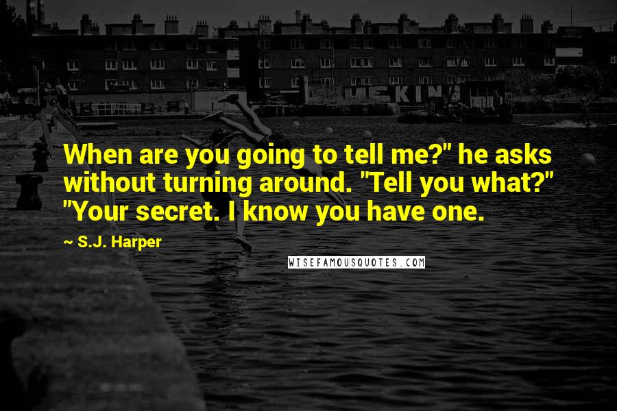 S.J. Harper Quotes: When are you going to tell me?" he asks without turning around. "Tell you what?" "Your secret. I know you have one.