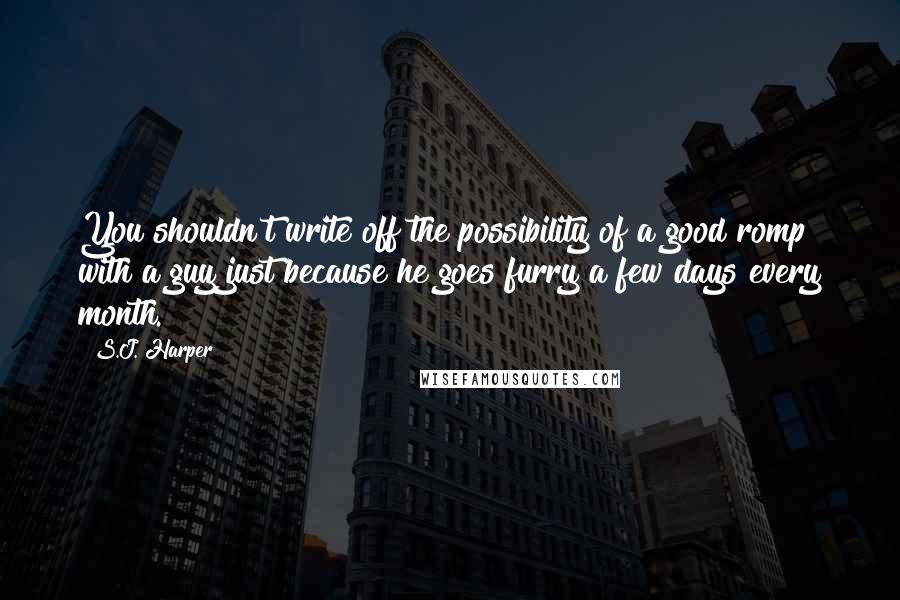 S.J. Harper Quotes: You shouldn't write off the possibility of a good romp with a guy just because he goes furry a few days every month.