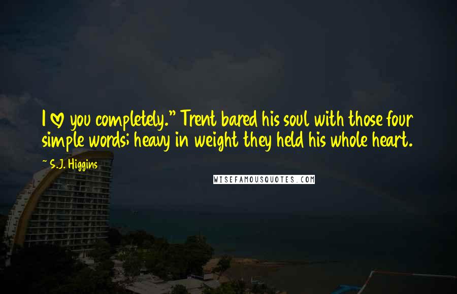 S.J. Higgins Quotes: I love you completely." Trent bared his soul with those four simple words; heavy in weight they held his whole heart.