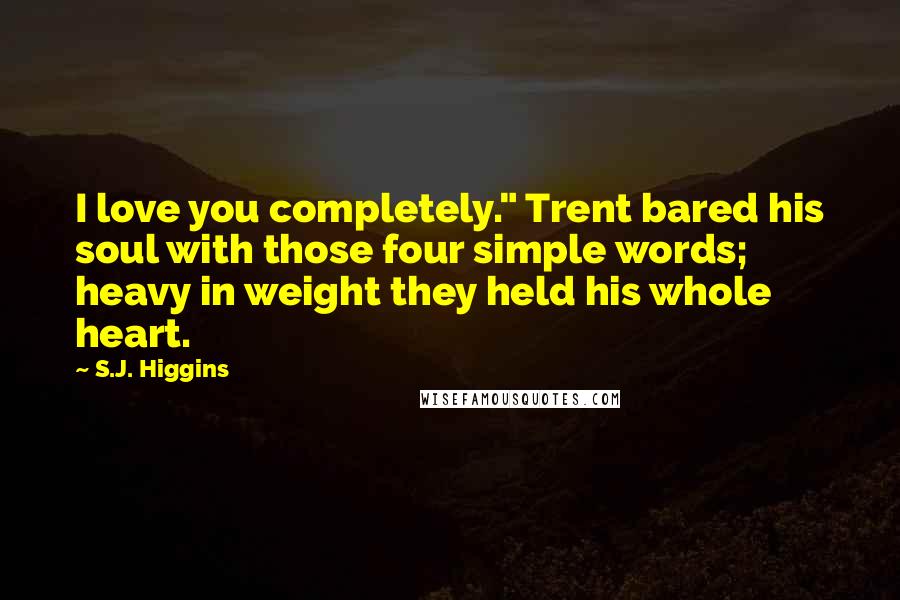 S.J. Higgins Quotes: I love you completely." Trent bared his soul with those four simple words; heavy in weight they held his whole heart.