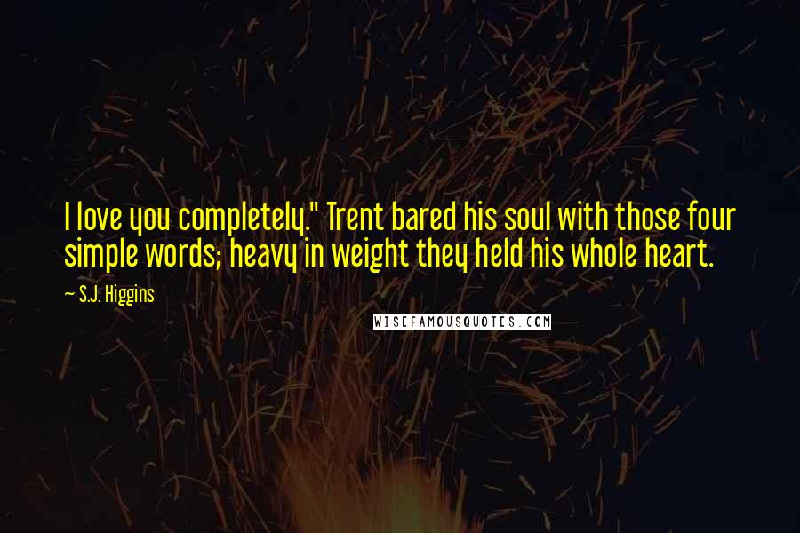 S.J. Higgins Quotes: I love you completely." Trent bared his soul with those four simple words; heavy in weight they held his whole heart.