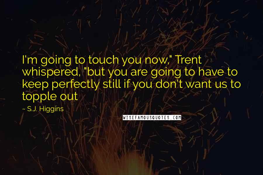 S.J. Higgins Quotes: I'm going to touch you now," Trent whispered, "but you are going to have to keep perfectly still if you don't want us to topple out