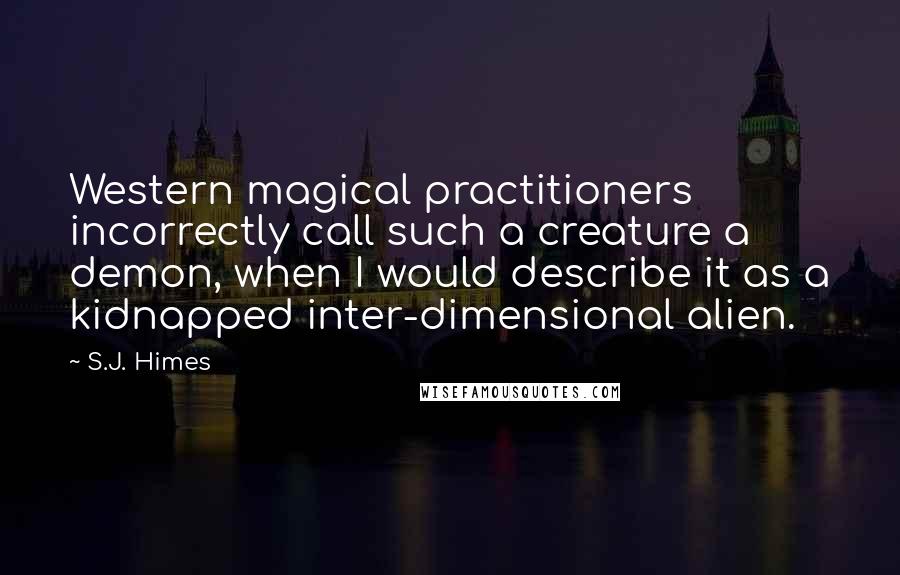 S.J. Himes Quotes: Western magical practitioners incorrectly call such a creature a demon, when I would describe it as a kidnapped inter-dimensional alien.