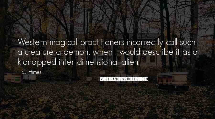 S.J. Himes Quotes: Western magical practitioners incorrectly call such a creature a demon, when I would describe it as a kidnapped inter-dimensional alien.