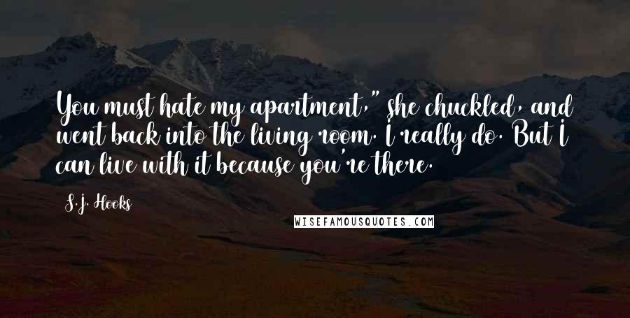 S.J. Hooks Quotes: You must hate my apartment," she chuckled, and went back into the living room. I really do. But I can live with it because you're there.
