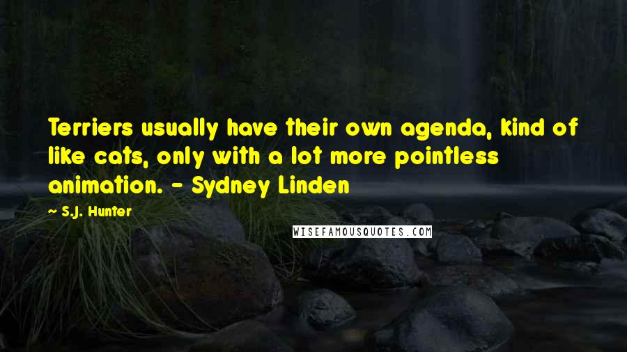 S.J. Hunter Quotes: Terriers usually have their own agenda, kind of like cats, only with a lot more pointless animation. - Sydney Linden