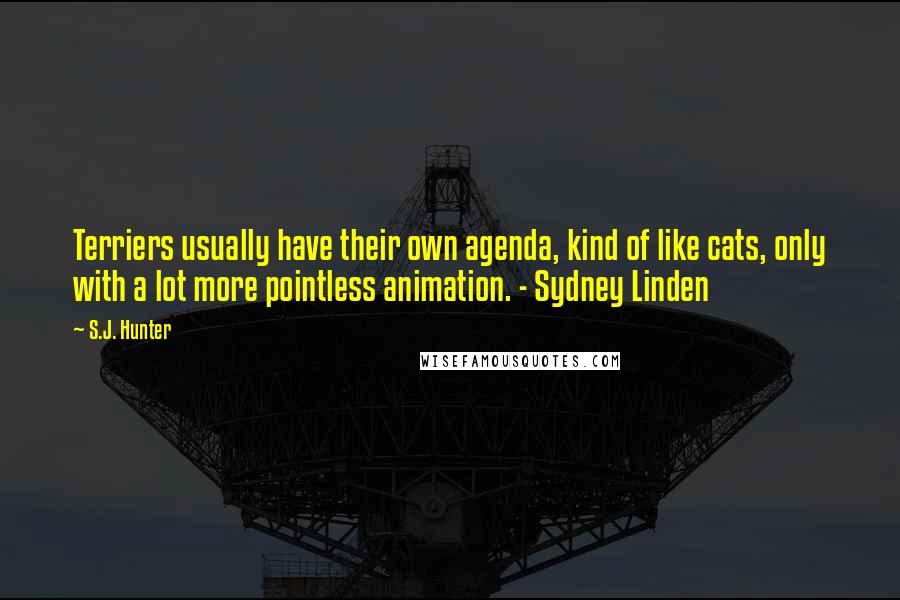 S.J. Hunter Quotes: Terriers usually have their own agenda, kind of like cats, only with a lot more pointless animation. - Sydney Linden