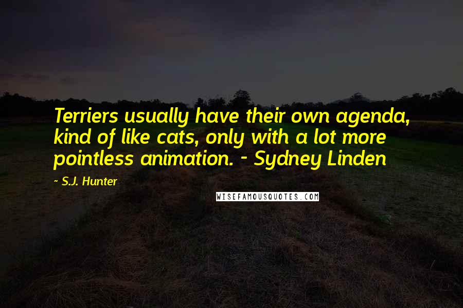 S.J. Hunter Quotes: Terriers usually have their own agenda, kind of like cats, only with a lot more pointless animation. - Sydney Linden
