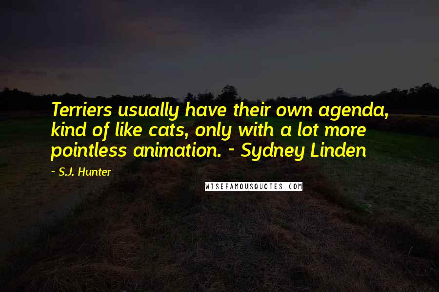 S.J. Hunter Quotes: Terriers usually have their own agenda, kind of like cats, only with a lot more pointless animation. - Sydney Linden