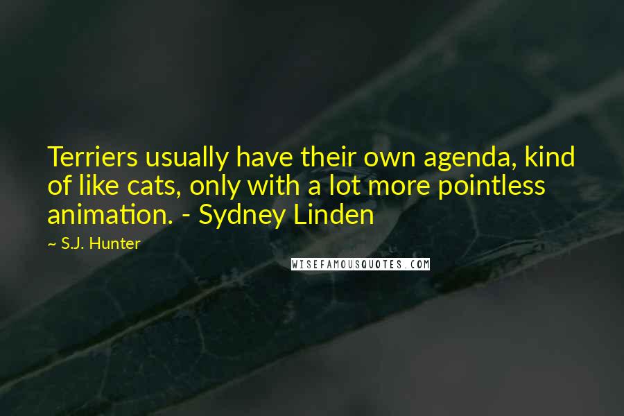 S.J. Hunter Quotes: Terriers usually have their own agenda, kind of like cats, only with a lot more pointless animation. - Sydney Linden