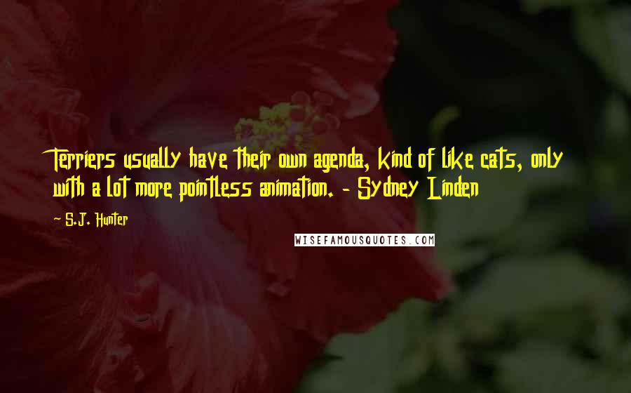 S.J. Hunter Quotes: Terriers usually have their own agenda, kind of like cats, only with a lot more pointless animation. - Sydney Linden