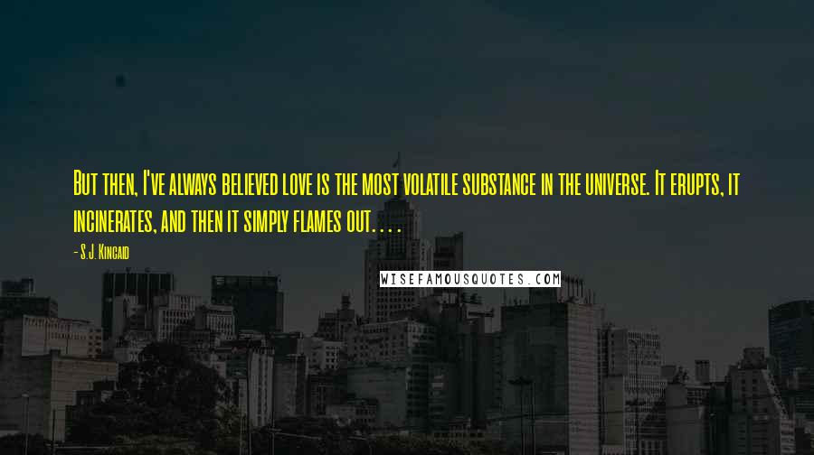 S.J. Kincaid Quotes: But then, I've always believed love is the most volatile substance in the universe. It erupts, it incinerates, and then it simply flames out. . . .