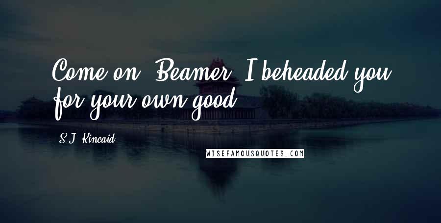 S.J. Kincaid Quotes: Come on, Beamer! I beheaded you for your own good.