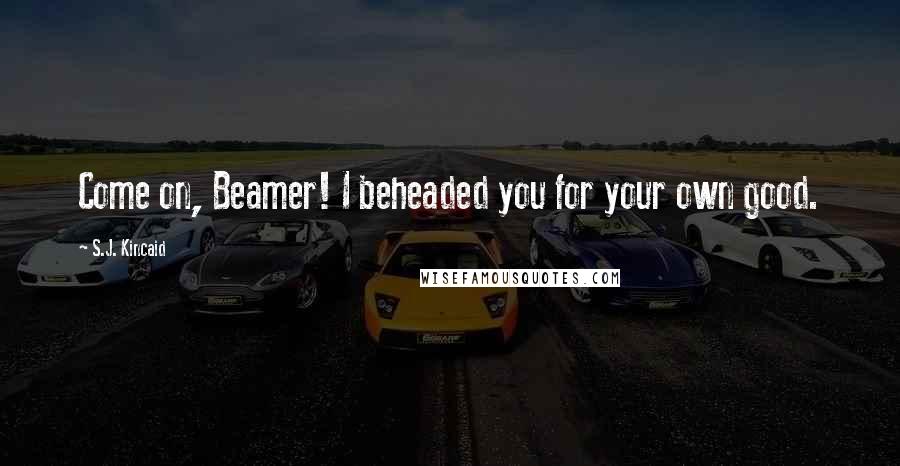 S.J. Kincaid Quotes: Come on, Beamer! I beheaded you for your own good.