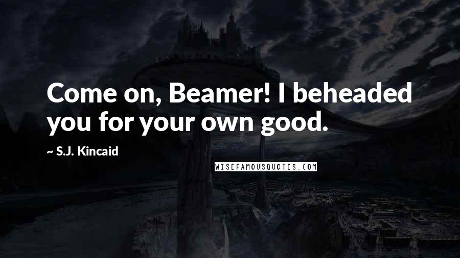 S.J. Kincaid Quotes: Come on, Beamer! I beheaded you for your own good.