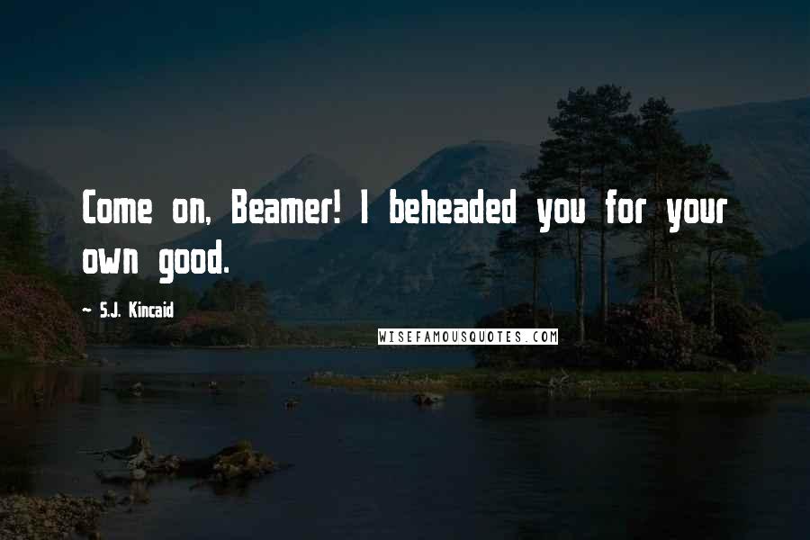 S.J. Kincaid Quotes: Come on, Beamer! I beheaded you for your own good.