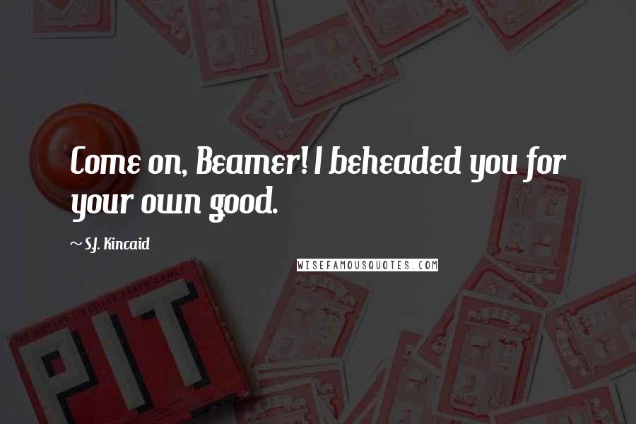 S.J. Kincaid Quotes: Come on, Beamer! I beheaded you for your own good.