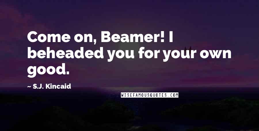 S.J. Kincaid Quotes: Come on, Beamer! I beheaded you for your own good.