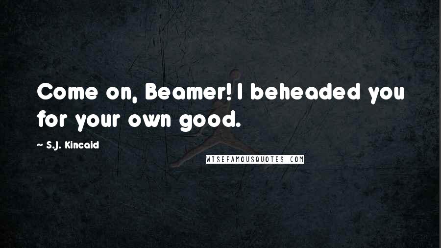 S.J. Kincaid Quotes: Come on, Beamer! I beheaded you for your own good.