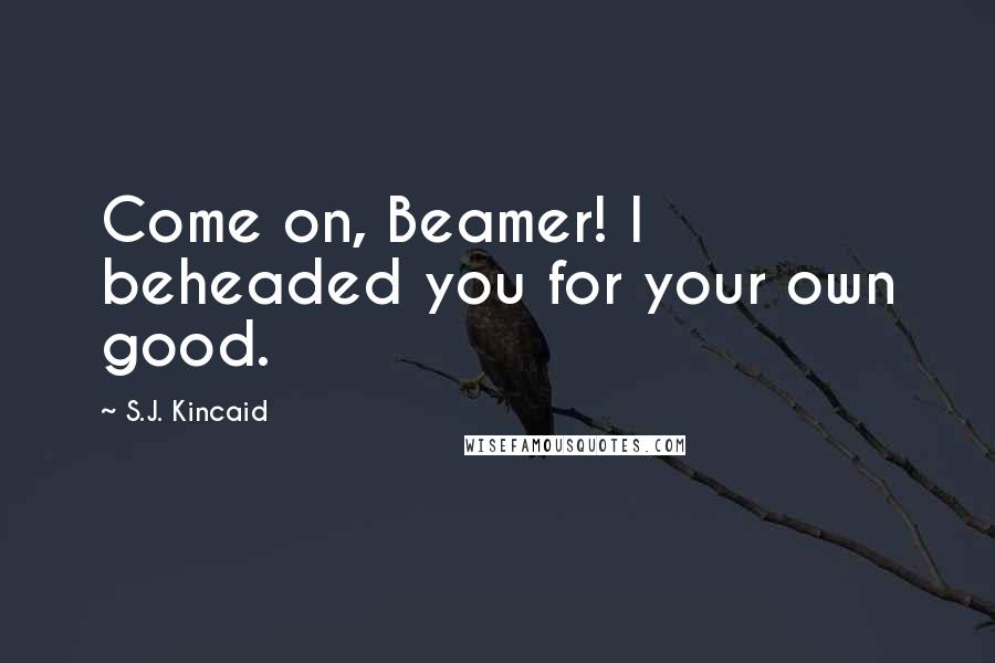 S.J. Kincaid Quotes: Come on, Beamer! I beheaded you for your own good.