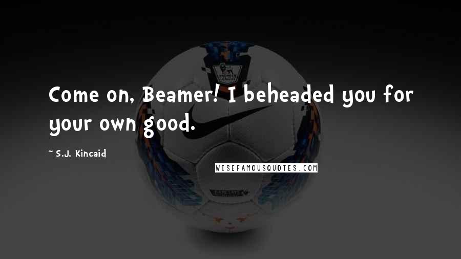S.J. Kincaid Quotes: Come on, Beamer! I beheaded you for your own good.