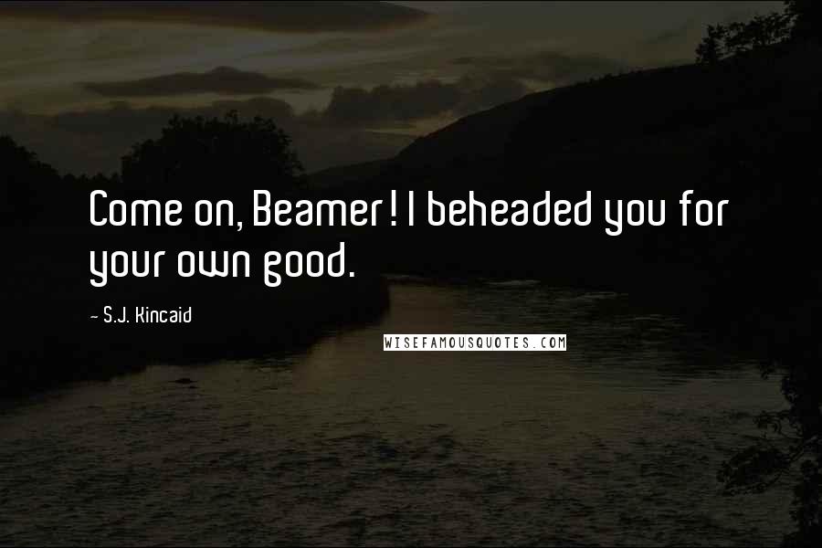 S.J. Kincaid Quotes: Come on, Beamer! I beheaded you for your own good.