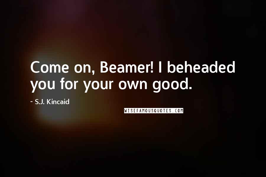 S.J. Kincaid Quotes: Come on, Beamer! I beheaded you for your own good.
