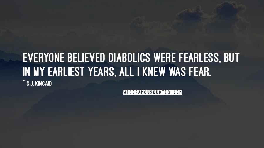S.J. Kincaid Quotes: Everyone believed Diabolics were fearless, but in my earliest years, all I knew was fear.