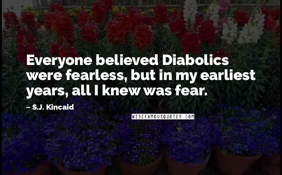 S.J. Kincaid Quotes: Everyone believed Diabolics were fearless, but in my earliest years, all I knew was fear.