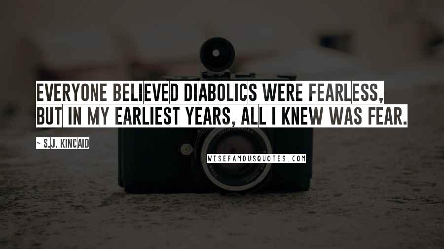 S.J. Kincaid Quotes: Everyone believed Diabolics were fearless, but in my earliest years, all I knew was fear.