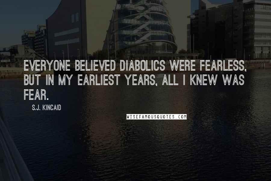 S.J. Kincaid Quotes: Everyone believed Diabolics were fearless, but in my earliest years, all I knew was fear.